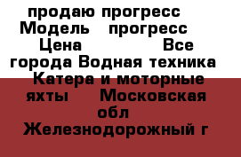 продаю прогресс 4 › Модель ­ прогресс 4 › Цена ­ 100 000 - Все города Водная техника » Катера и моторные яхты   . Московская обл.,Железнодорожный г.